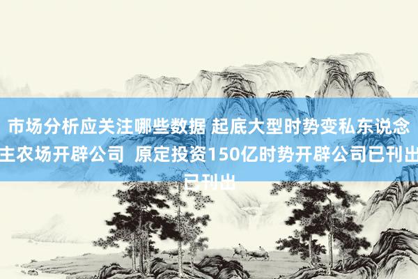 市场分析应关注哪些数据 起底大型时势变私东说念主农场开辟公司  原定投资150亿时势开辟公司已刊出