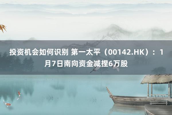 投资机会如何识别 第一太平（00142.HK）：1月7日南向资金减捏6万股