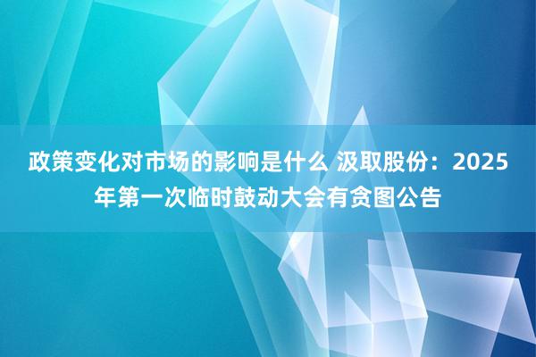 政策变化对市场的影响是什么 汲取股份：2025年第一次临时鼓动大会有贪图公告