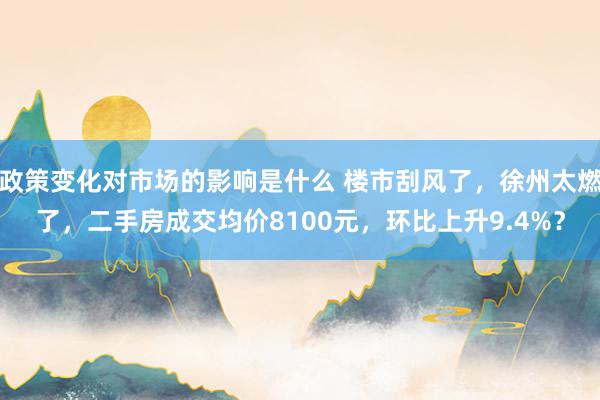 政策变化对市场的影响是什么 楼市刮风了，徐州太燃了，二手房成交均价8100元，环比上升9.4%？