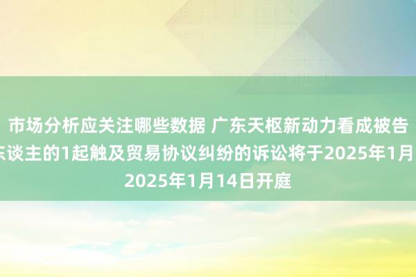 市场分析应关注哪些数据 广东天枢新动力看成被告/被上诉东谈主的1起触及贸易协议纠纷的诉讼将于2025年1月14日开庭