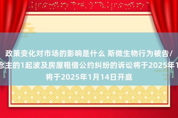 政策变化对市场的影响是什么 斯微生物行为被告/被上诉东说念主的1起波及房屋租借公约纠纷的诉讼将于2025年1月14日开庭