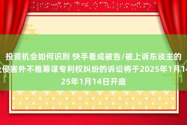 投资机会如何识别 快手看成被告/被上诉东谈主的1起触及侵害外不雅筹谋专利权纠纷的诉讼将于2025年1月14日开庭