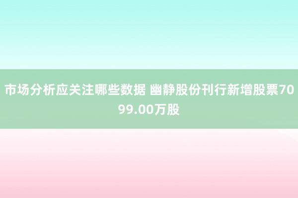 市场分析应关注哪些数据 幽静股份刊行新增股票7099.00万股