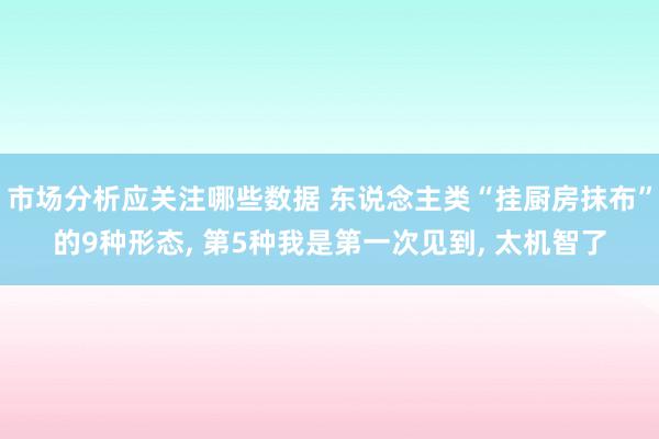 市场分析应关注哪些数据 东说念主类“挂厨房抹布”的9种形态, 第5种我是第一次见到, 太机智了