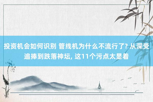 投资机会如何识别 管线机为什么不流行了? 从深受追捧到跌落神坛, 这11个污点太显着