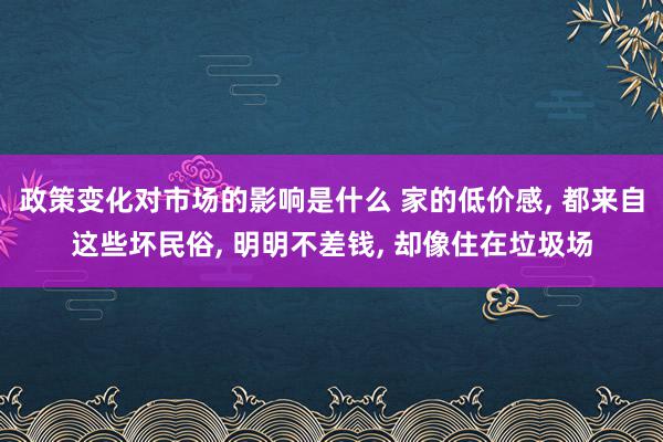 政策变化对市场的影响是什么 家的低价感, 都来自这些坏民俗, 明明不差钱, 却像住在垃圾场