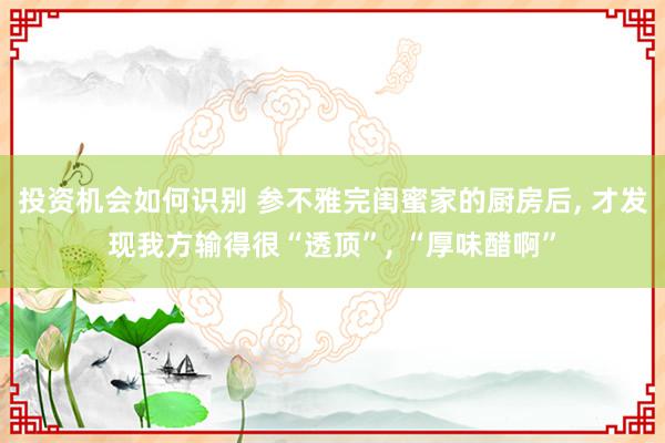 投资机会如何识别 参不雅完闺蜜家的厨房后, 才发现我方输得很“透顶”, “厚味醋啊”