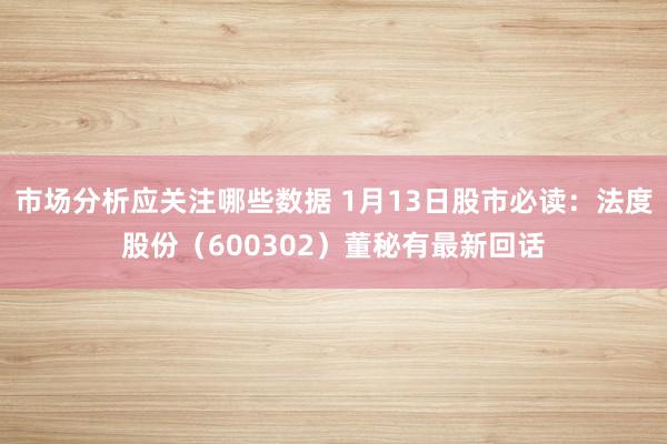 市场分析应关注哪些数据 1月13日股市必读：法度股份（600302）董秘有最新回话