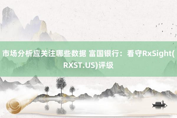 市场分析应关注哪些数据 富国银行：看守RxSight(RXST.US)评级