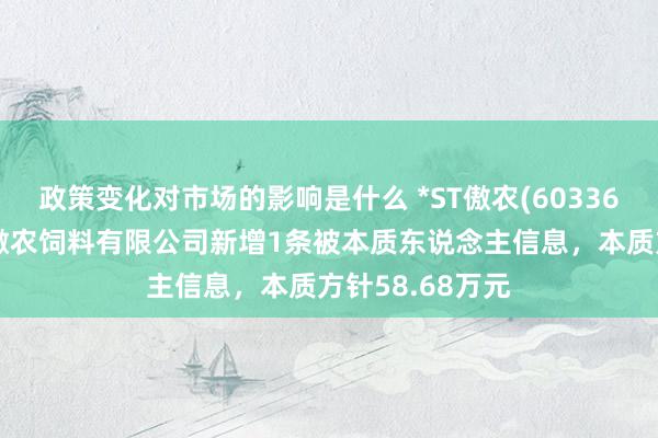 政策变化对市场的影响是什么 *ST傲农(603363)控股的辽宁傲农饲料有限公司新增1条被本质东说念主信息，本质方针58.68万元