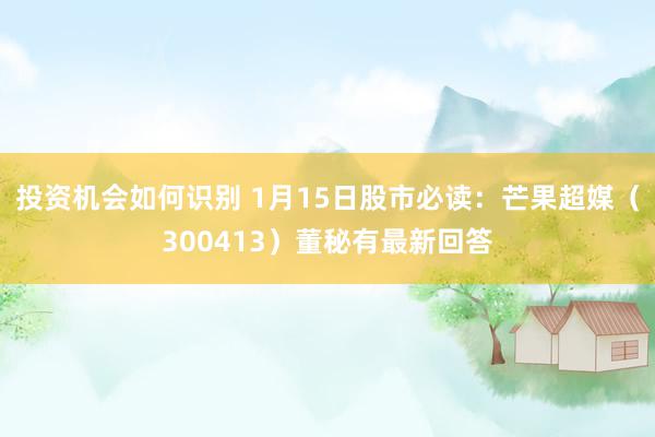 投资机会如何识别 1月15日股市必读：芒果超媒（300413）董秘有最新回答