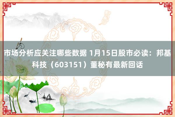 市场分析应关注哪些数据 1月15日股市必读：邦基科技（603151）董秘有最新回话