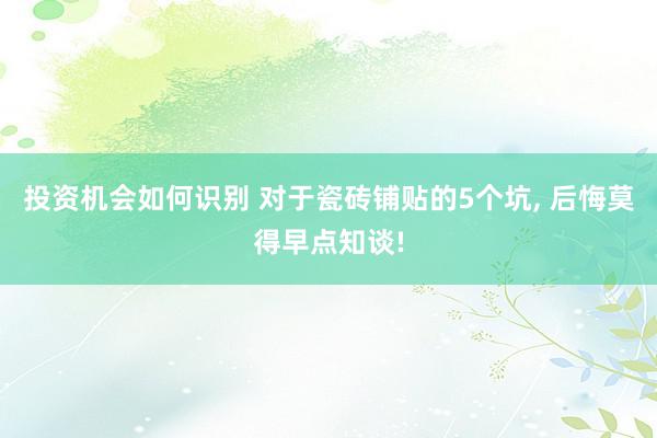 投资机会如何识别 对于瓷砖铺贴的5个坑, 后悔莫得早点知谈!