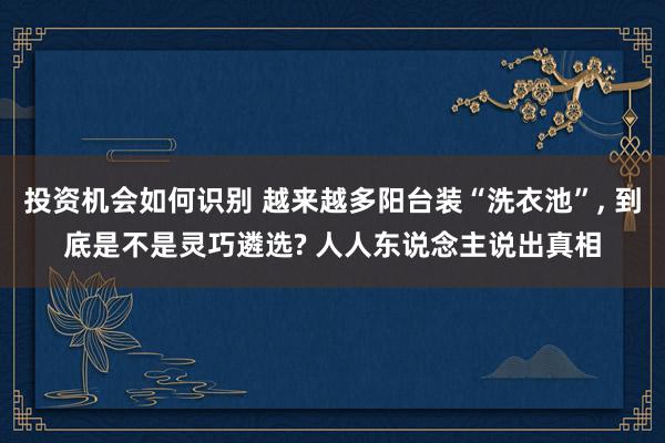 投资机会如何识别 越来越多阳台装“洗衣池”, 到底是不是灵巧遴选? 人人东说念主说出真相