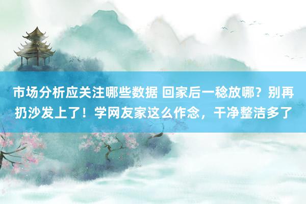 市场分析应关注哪些数据 回家后一稔放哪？别再扔沙发上了！学网友家这么作念，干净整洁多了