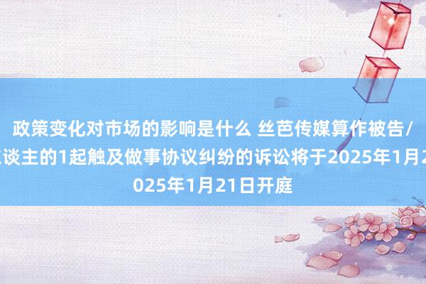 政策变化对市场的影响是什么 丝芭传媒算作被告/被上诉东谈主的1起触及做事协议纠纷的诉讼将于2025年1月21日开庭