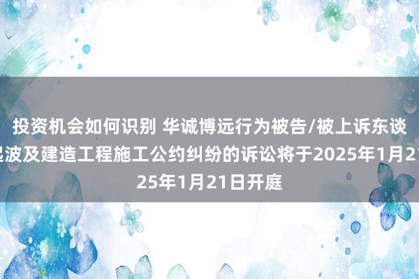 投资机会如何识别 华诚博远行为被告/被上诉东谈主的1起波及建造工程施工公约纠纷的诉讼将于2025年1月21日开庭