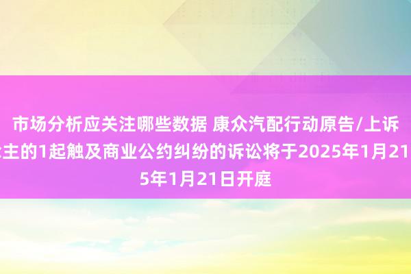 市场分析应关注哪些数据 康众汽配行动原告/上诉东说念主的1起触及商业公约纠纷的诉讼将于2025年1月21日开庭