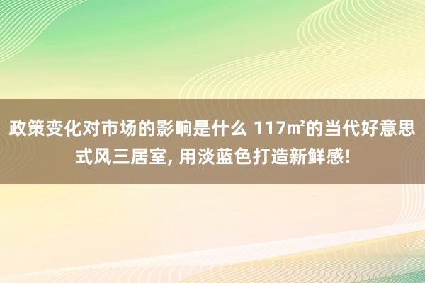 政策变化对市场的影响是什么 117㎡的当代好意思式风三居室, 用淡蓝色打造新鲜感!