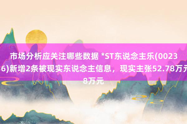 市场分析应关注哪些数据 *ST东说念主乐(002336)新增2条被现实东说念主信息，现实主张52.78万元