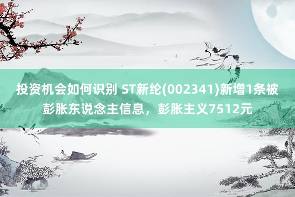 投资机会如何识别 ST新纶(002341)新增1条被彭胀东说念主信息，彭胀主义7512元