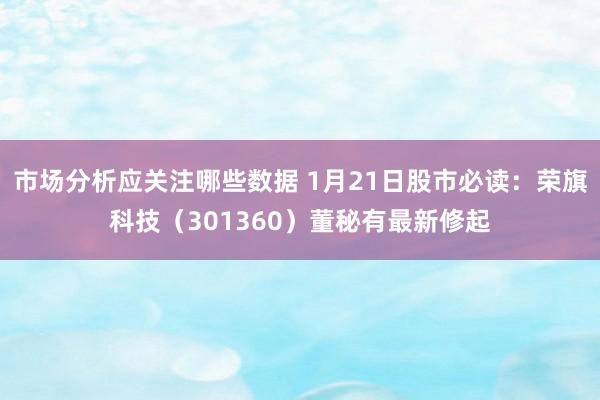 市场分析应关注哪些数据 1月21日股市必读：荣旗科技（301360）董秘有最新修起