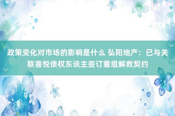 政策变化对市场的影响是什么 弘阳地产：已与关联喜悦债权东谈主签订重组解救契约