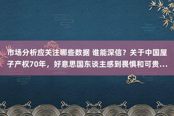 市场分析应关注哪些数据 谁能深信？关于中国屋子产权70年，好意思国东谈主感到畏惧和可贵…