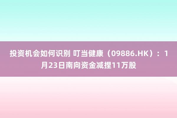 投资机会如何识别 叮当健康（09886.HK）：1月23日南向资金减捏11万股