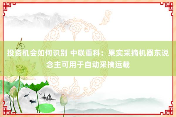 投资机会如何识别 中联重科：果实采摘机器东说念主可用于自动采摘运载