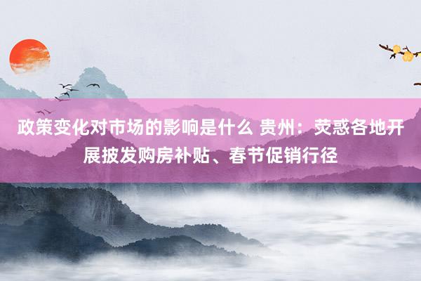 政策变化对市场的影响是什么 贵州：荧惑各地开展披发购房补贴、春节促销行径