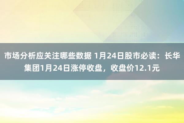 市场分析应关注哪些数据 1月24日股市必读：长华集团1月24日涨停收盘，收盘价12.1元