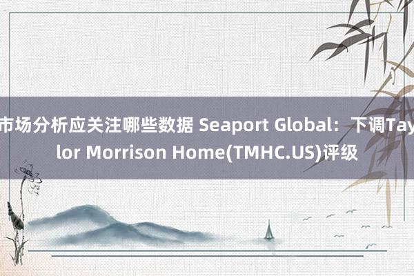 市场分析应关注哪些数据 Seaport Global：下调Taylor Morrison Home(TMHC.US)评级