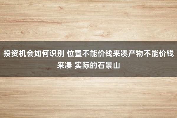 投资机会如何识别 位置不能价钱来凑产物不能价钱来凑 实际的石景山