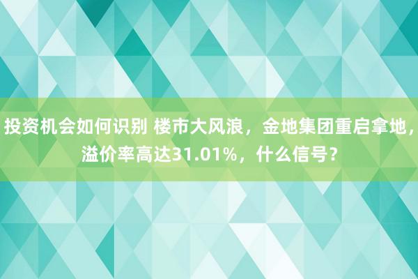 投资机会如何识别 楼市大风浪，金地集团重启拿地，溢价率高达31.01%，什么信号？