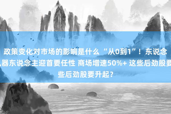 政策变化对市场的影响是什么 “从0到1”！东说念主形机器东说念主迎首要任性 商场增速50%+ 这些后劲股要升起？