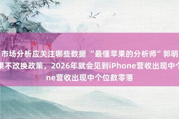 市场分析应关注哪些数据 “最懂苹果的分析师”郭明琪：若苹果不改换政策，2026年就会见到iPhone营收出现中个位数零落