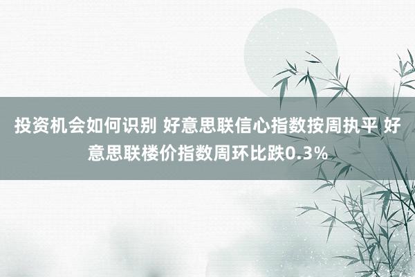 投资机会如何识别 好意思联信心指数按周执平 好意思联楼价指数周环比跌0.3%