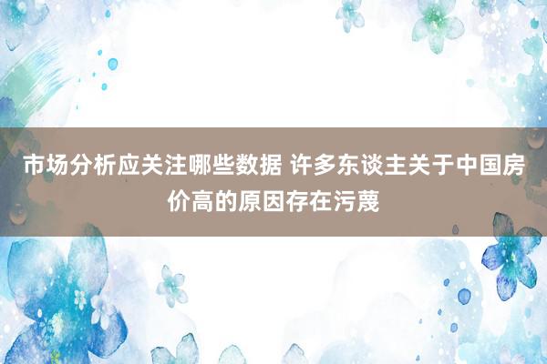 市场分析应关注哪些数据 许多东谈主关于中国房价高的原因存在污蔑