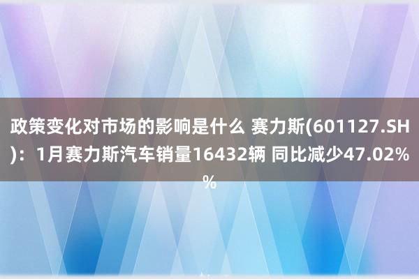 政策变化对市场的影响是什么 赛力斯(601127.SH)：1月赛力斯汽车销量16432辆 同比减少47.02%