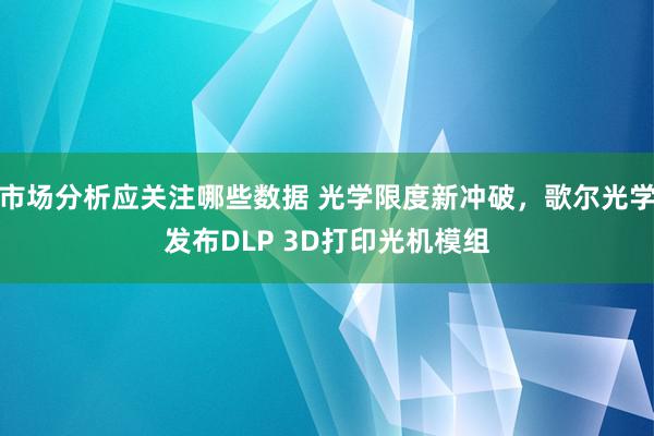 市场分析应关注哪些数据 光学限度新冲破，歌尔光学发布DLP 3D打印光机模组