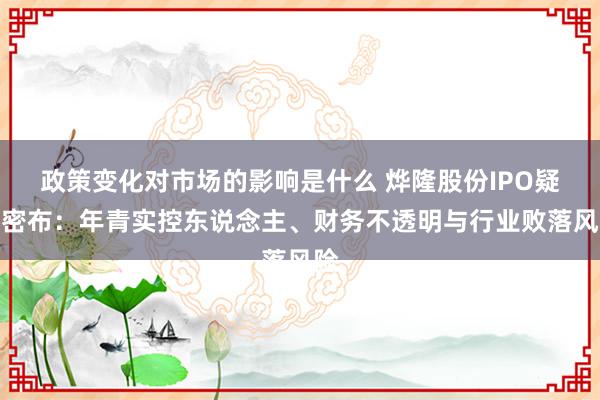 政策变化对市场的影响是什么 烨隆股份IPO疑团密布：年青实控东说念主、财务不透明与行业败落风险