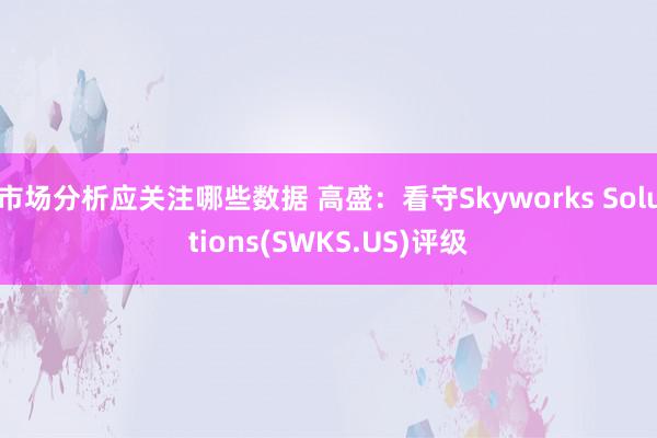 市场分析应关注哪些数据 高盛：看守Skyworks Solutions(SWKS.US)评级