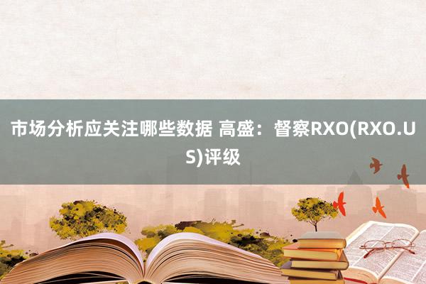 市场分析应关注哪些数据 高盛：督察RXO(RXO.US)评级