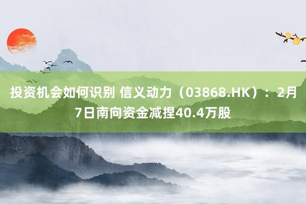 投资机会如何识别 信义动力（03868.HK）：2月7日南向资金减捏40.4万股