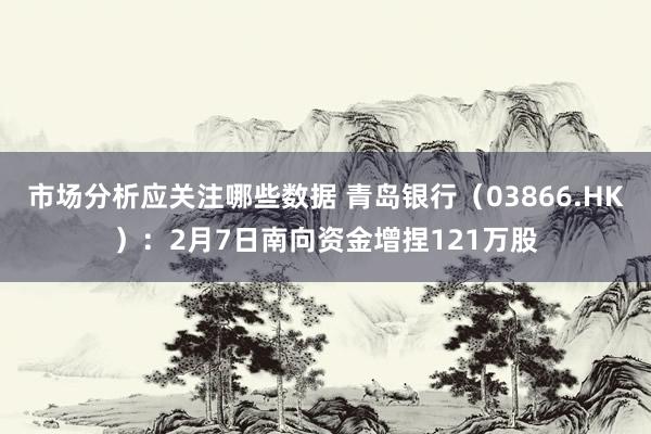 市场分析应关注哪些数据 青岛银行（03866.HK）：2月7日南向资金增捏121万股