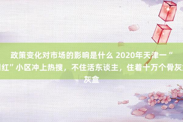 政策变化对市场的影响是什么 2020年天津一“网红”小区冲上热搜，不住活东谈主，住着十万个骨灰盒