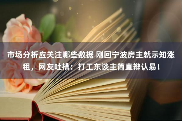 市场分析应关注哪些数据 刚回宁波房主就示知涨租，网友吐槽：打工东谈主简直辩认易！