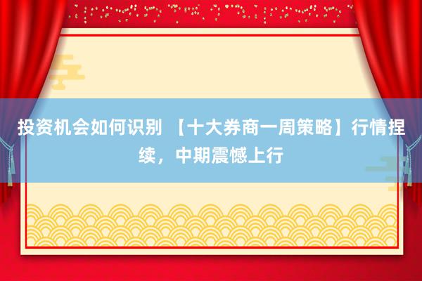 投资机会如何识别 【十大券商一周策略】行情捏续，中期震憾上行